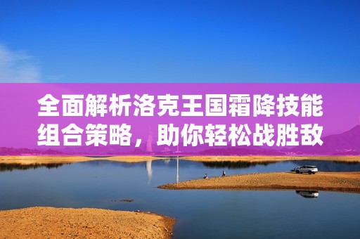 全面解析洛克王国霜降技能组合策略，助你轻松战胜敌手