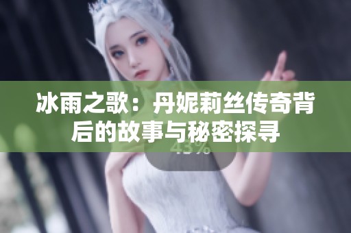 冰雨之歌：丹妮莉丝传奇背后的故事与秘密探寻