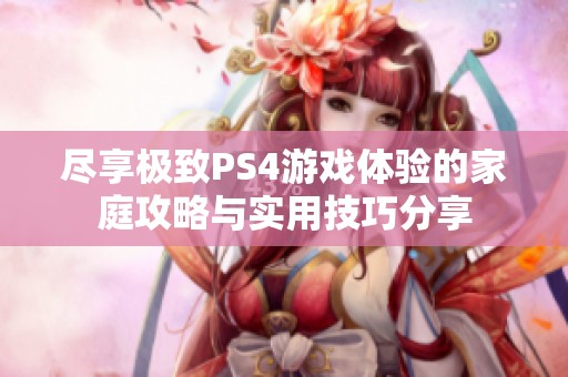尽享极致PS4游戏体验的家庭攻略与实用技巧分享