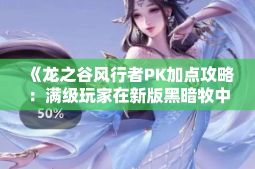 《龙之谷风行者PK加点攻略：满级玩家在新版黑暗牧中的致胜策略解析》