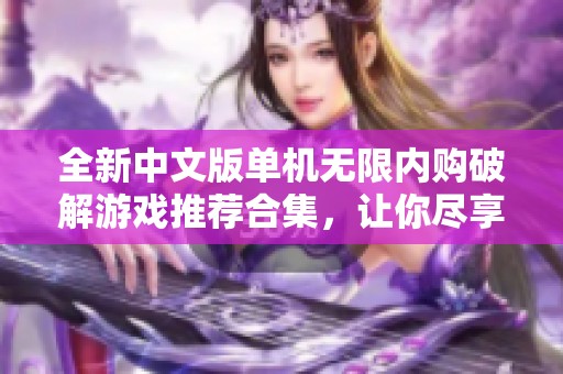 全新中文版单机无限内购破解游戏推荐合集，让你尽享畅玩乐趣