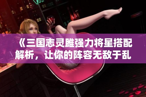 《三国志灵雎强力将星搭配解析，让你的阵容无敌于乱世》