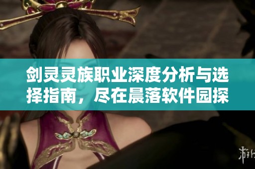 剑灵灵族职业深度分析与选择指南，尽在晨落软件园探索智慧之选