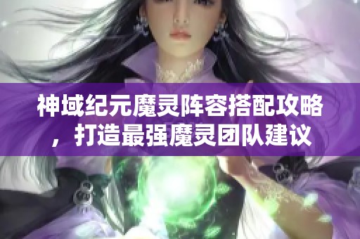 神域纪元魔灵阵容搭配攻略，打造最强魔灵团队建议