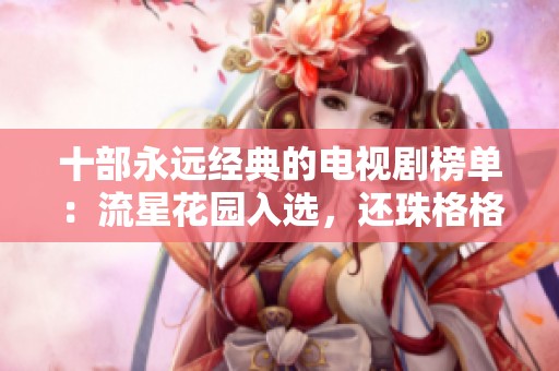 十部永远经典的电视剧榜单：流星花园入选，还珠格格稳居第一位