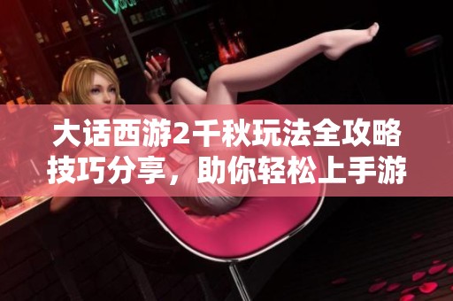 大话西游2千秋玩法全攻略技巧分享，助你轻松上手游戏技巧