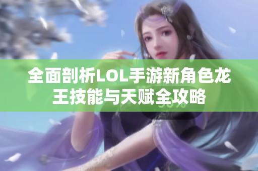 全面剖析LOL手游新角色龙王技能与天赋全攻略