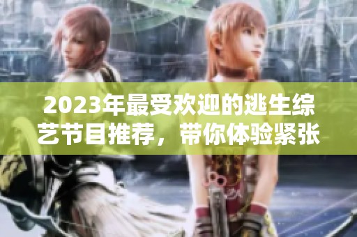 2023年最受欢迎的逃生综艺节目推荐，带你体验紧张刺激的逃生挑战