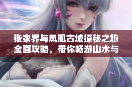 张家界与凤凰古城探秘之旅全面攻略，带你畅游山水与历史景点