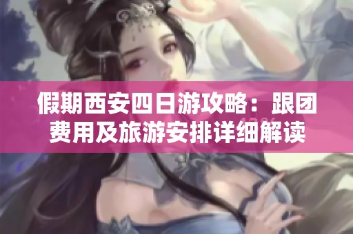 假期西安四日游攻略：跟团费用及旅游安排详细解读