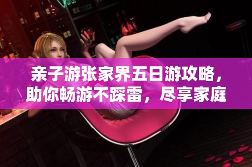 亲子游张家界五日游攻略，助你畅游不踩雷，尽享家庭欢乐时光