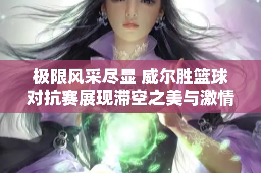极限风采尽显 威尔胜篮球对抗赛展现滞空之美与激情瞬间