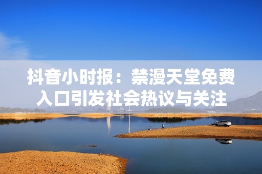 抖音小时报：禁漫天堂免费入口引发社会热议与关注