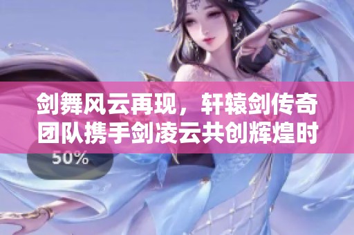 剑舞风云再现，轩辕剑传奇团队携手剑凌云共创辉煌时刻
