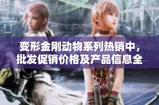 变形金刚动物系列热销中，批发促销价格及产品信息全新发布