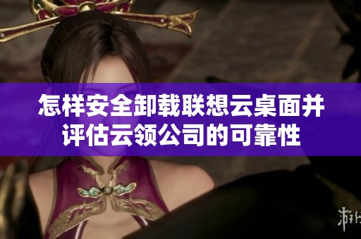 怎样安全卸载联想云桌面并评估云领公司的可靠性