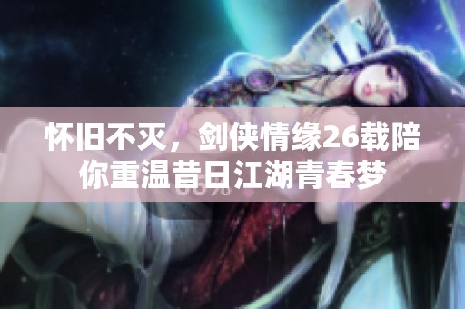 怀旧不灭，剑侠情缘26载陪你重温昔日江湖青春梦