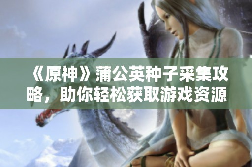 《原神》蒲公英种子采集攻略，助你轻松获取游戏资源