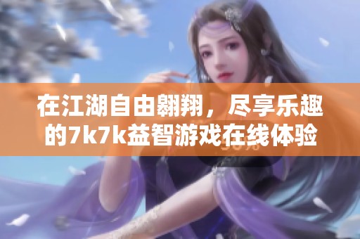 在江湖自由翱翔，尽享乐趣的7k7k益智游戏在线体验