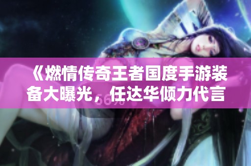 《燃情传奇王者国度手游装备大曝光，任达华倾力代言》
