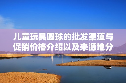 儿童玩具圆球的批发渠道与促销价格介绍以及来源地分析