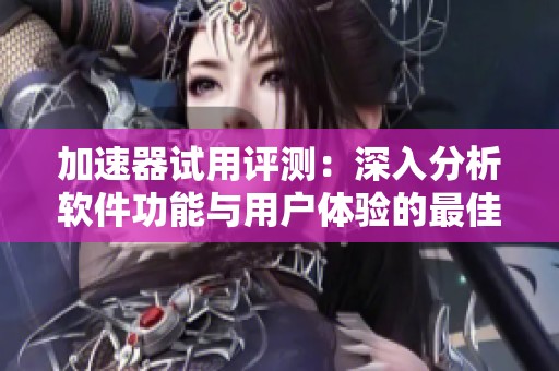 加速器试用评测：深入分析软件功能与用户体验的最佳时机