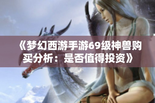 《梦幻西游手游69级神兽购买分析：是否值得投资》