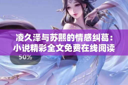 凌久泽与苏熙的情感纠葛：小说精彩全文免费在线阅读揭秘
