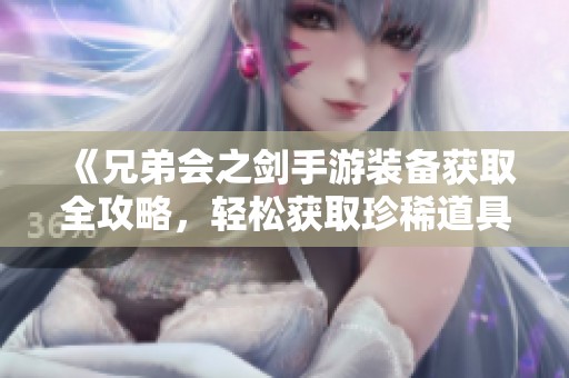 《兄弟会之剑手游装备获取全攻略，轻松获取珍稀道具的秘诀》
