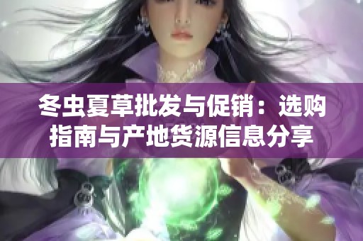冬虫夏草批发与促销：选购指南与产地货源信息分享