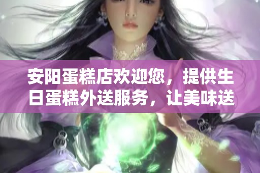 安阳蛋糕店欢迎您，提供生日蛋糕外送服务，让美味送到家门口