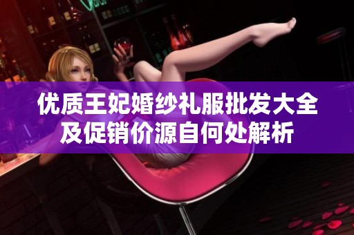 优质王妃婚纱礼服批发大全及促销价源自何处解析