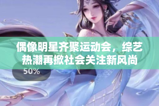 偶像明星齐聚运动会，综艺热潮再掀社会关注新风尚