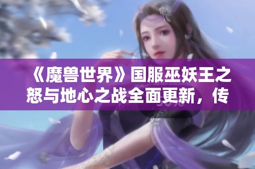 《魔兽世界》国服巫妖王之怒与地心之战全面更新，传奇玩法再度升级
