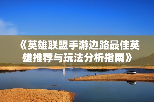 《英雄联盟手游边路最佳英雄推荐与玩法分析指南》