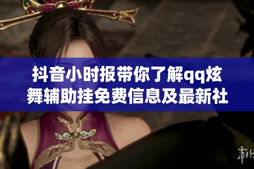 抖音小时报带你了解qq炫舞辅助挂免费信息及最新社会新闻动态