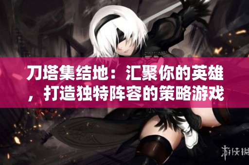 刀塔集结地：汇聚你的英雄，打造独特阵容的策略游戏天地