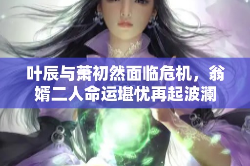 叶辰与萧初然面临危机，翁婿二人命运堪忧再起波澜