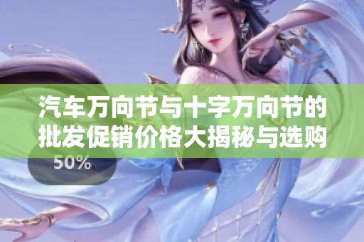 汽车万向节与十字万向节的批发促销价格大揭秘与选购指南