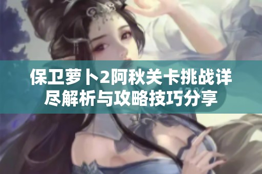 保卫萝卜2阿秋关卡挑战详尽解析与攻略技巧分享