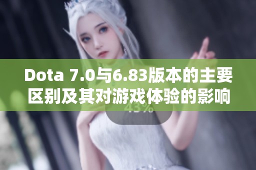 Dota 7.0与6.83版本的主要区别及其对游戏体验的影响分析