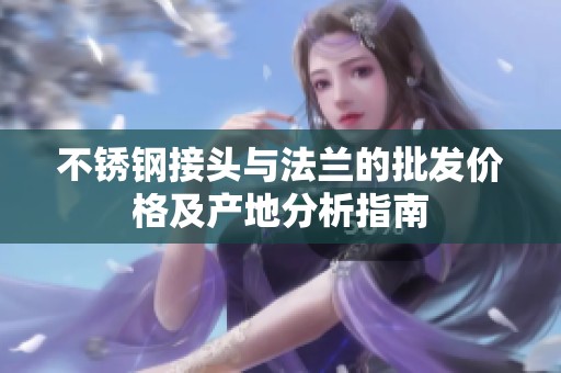 不锈钢接头与法兰的批发价格及产地分析指南
