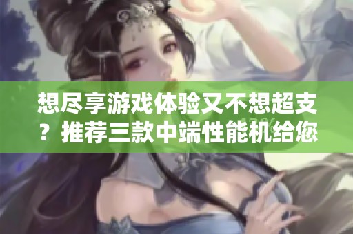 想尽享游戏体验又不想超支？推荐三款中端性能机给您