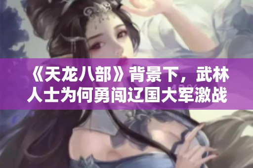 《天龙八部》背景下，武林人士为何勇闯辽国大军激战，宋朝官兵为何缺席
