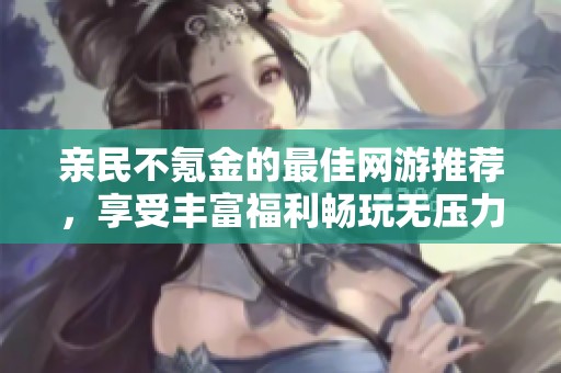 亲民不氪金的最佳网游推荐，享受丰富福利畅玩无压力