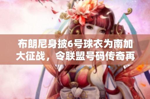 布朗尼身披6号球衣为南加大征战，令联盟号码传奇再续新篇