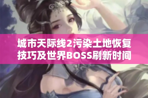 城市天际线2污染土地恢复技巧及世界BOSS刷新时间详细指南