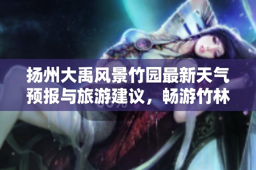 扬州大禹风景竹园最新天气预报与旅游建议，畅游竹林美景指南