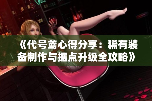 《代号鸢心得分享：稀有装备制作与据点升级全攻略》