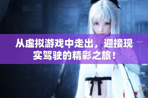 从虚拟游戏中走出，迎接现实驾驶的精彩之旅！